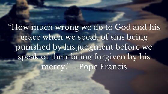 “How much wrong we do to God and his grace when we speak of sins being punished by his judgment before we speak of their being forgiven by his mercy.- Pope Francis (1)